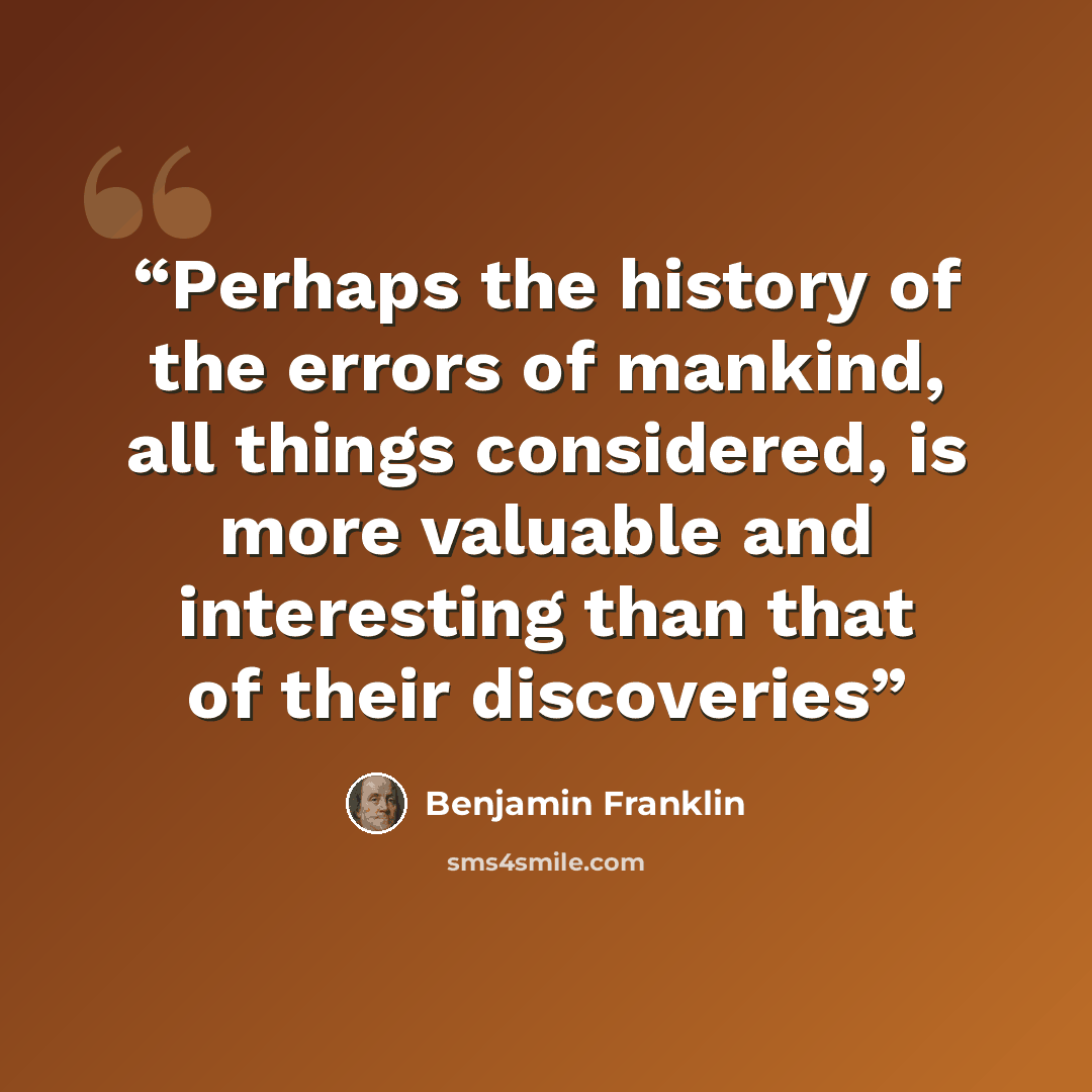 “Perhaps the history of the errors of mankind, all things considered, is more valuable and interesting than that of their discoveries” quote by Benjamin Franklin