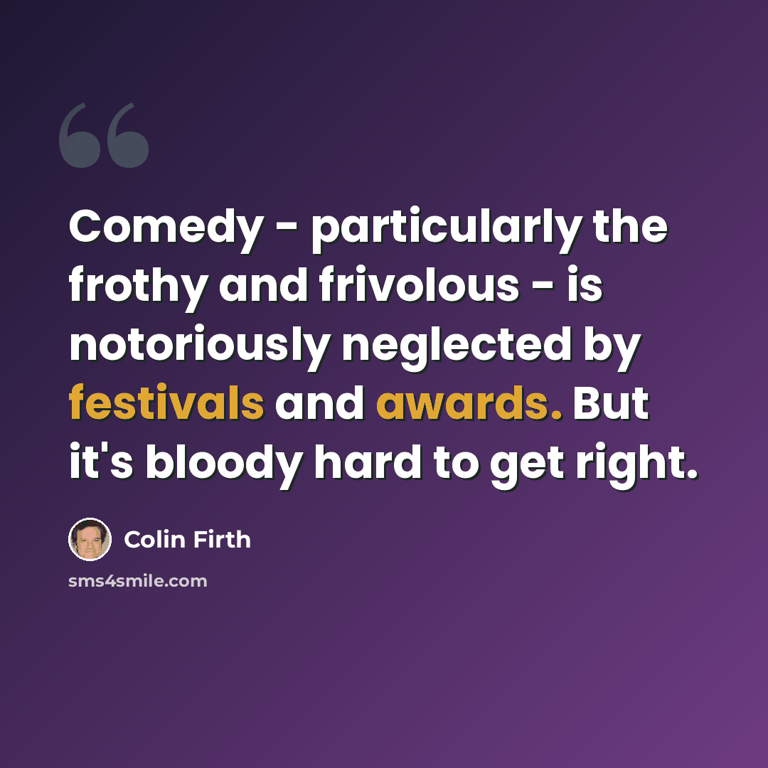 “Comedy - particularly the frothy and frivolous - is notoriously neglected by festivals and awards. But it's bloody hard to get right.” quote by Colin Firth