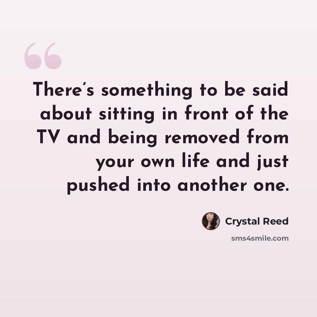 “There’s something to be said about sitting in front of the TV and being removed from your own life and just pushed into another one.” quote by Crystal Reed