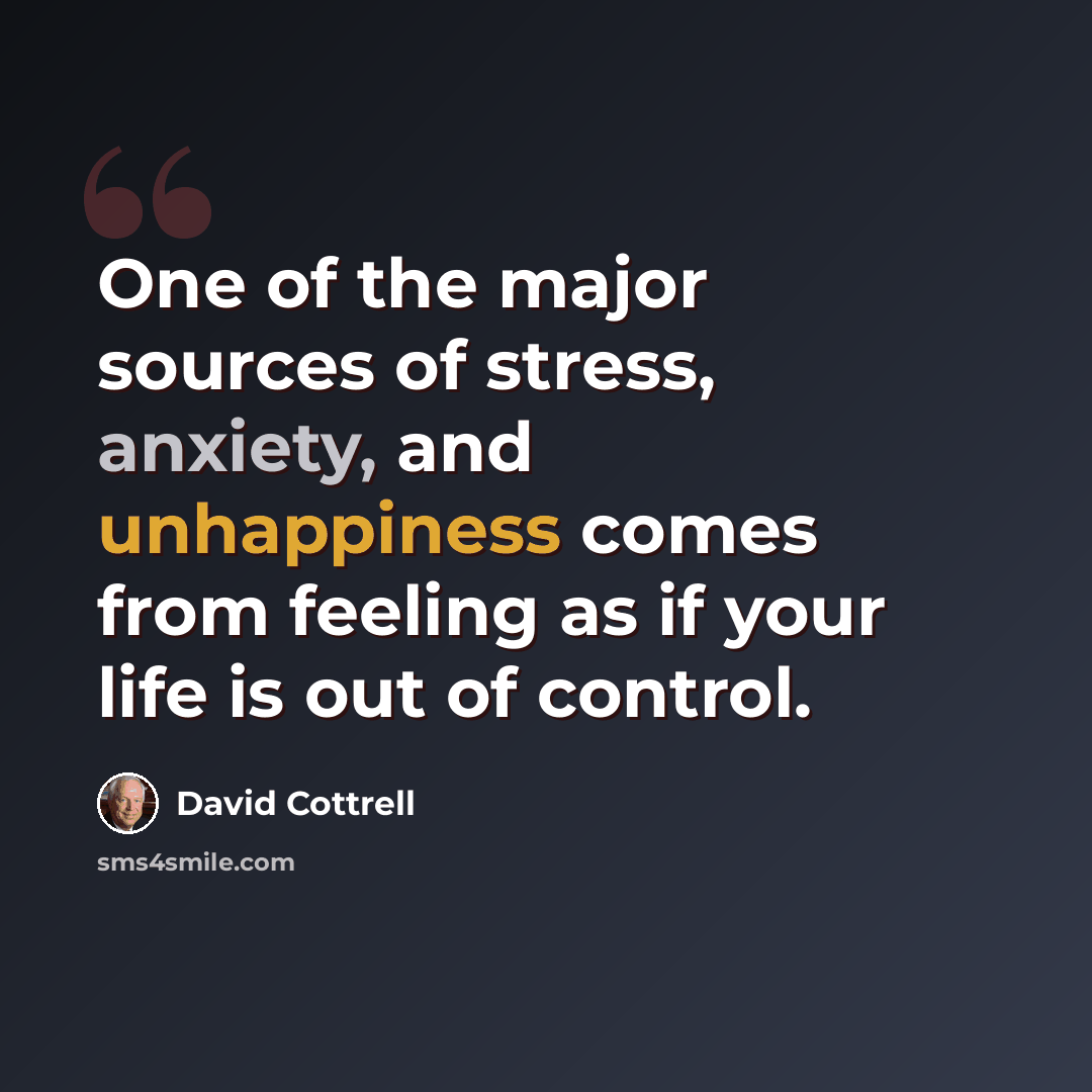 “One of the major sources of stress, anxiety, and unhappiness comes from feeling as if your life is out of control.” quote by David Cottrell