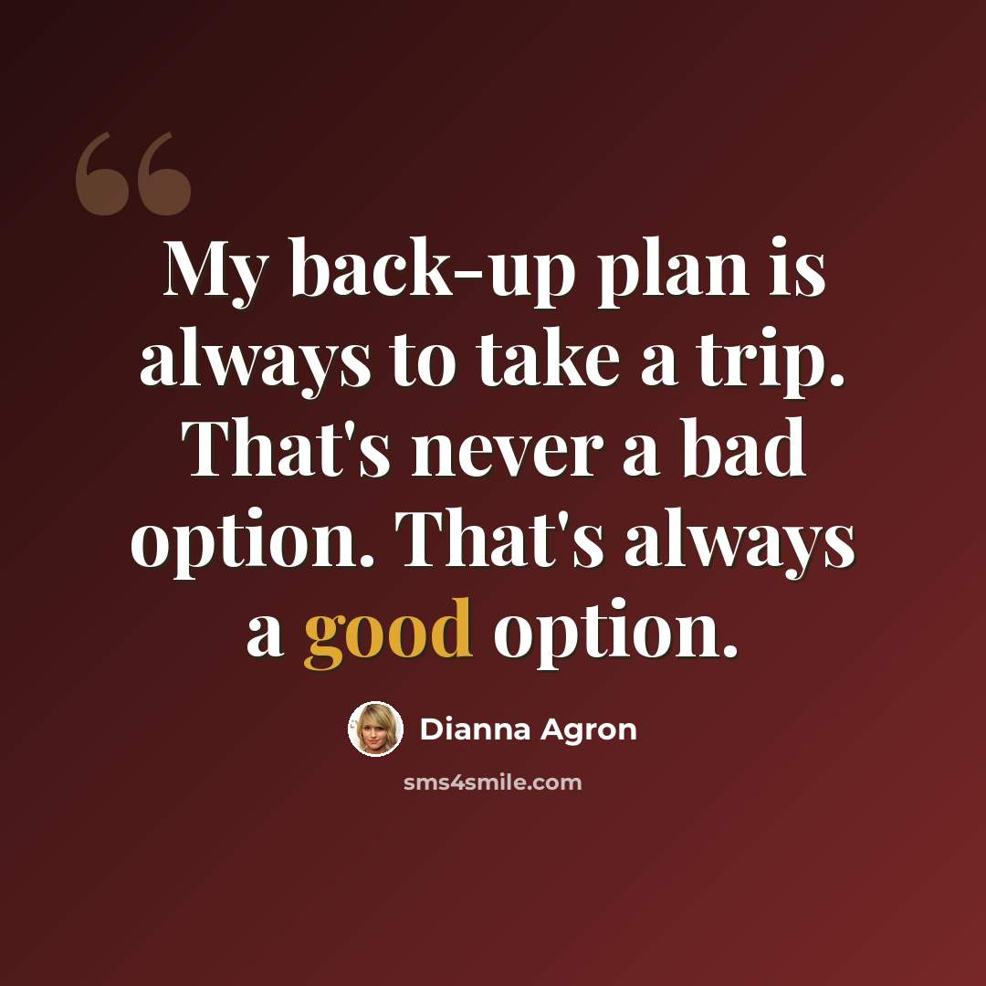 “My back-up plan is always to take a trip. That's never a bad option. That's always a good option.” quote by Dianna Agron