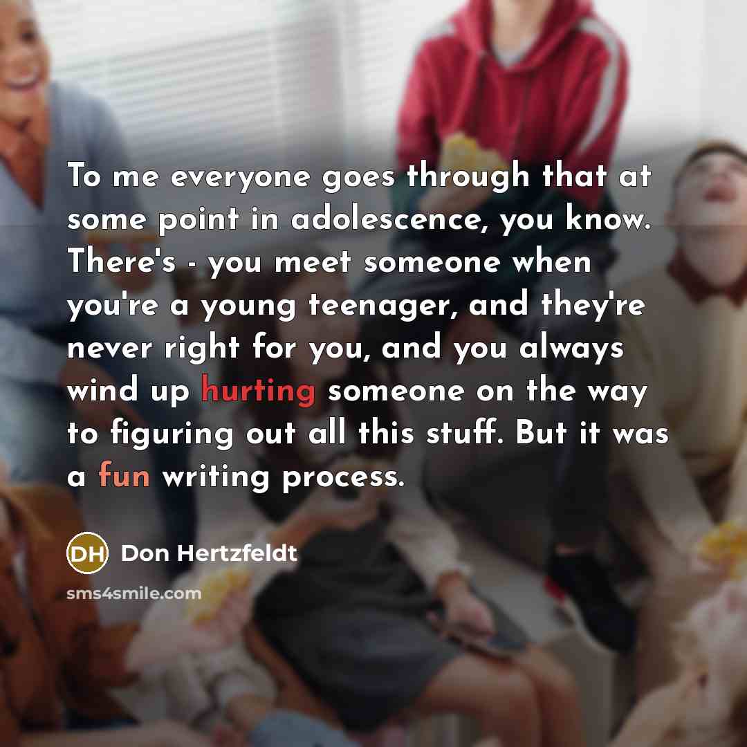 “To me everyone goes through that at some point in adolescence, you know. There's - you meet someone when you're a young teenager, and they're never right for you, and you always wind up hurting someone on the way to figuring out all this stuff. But it was a fun writing process.” quote by Don Hertzfeldt