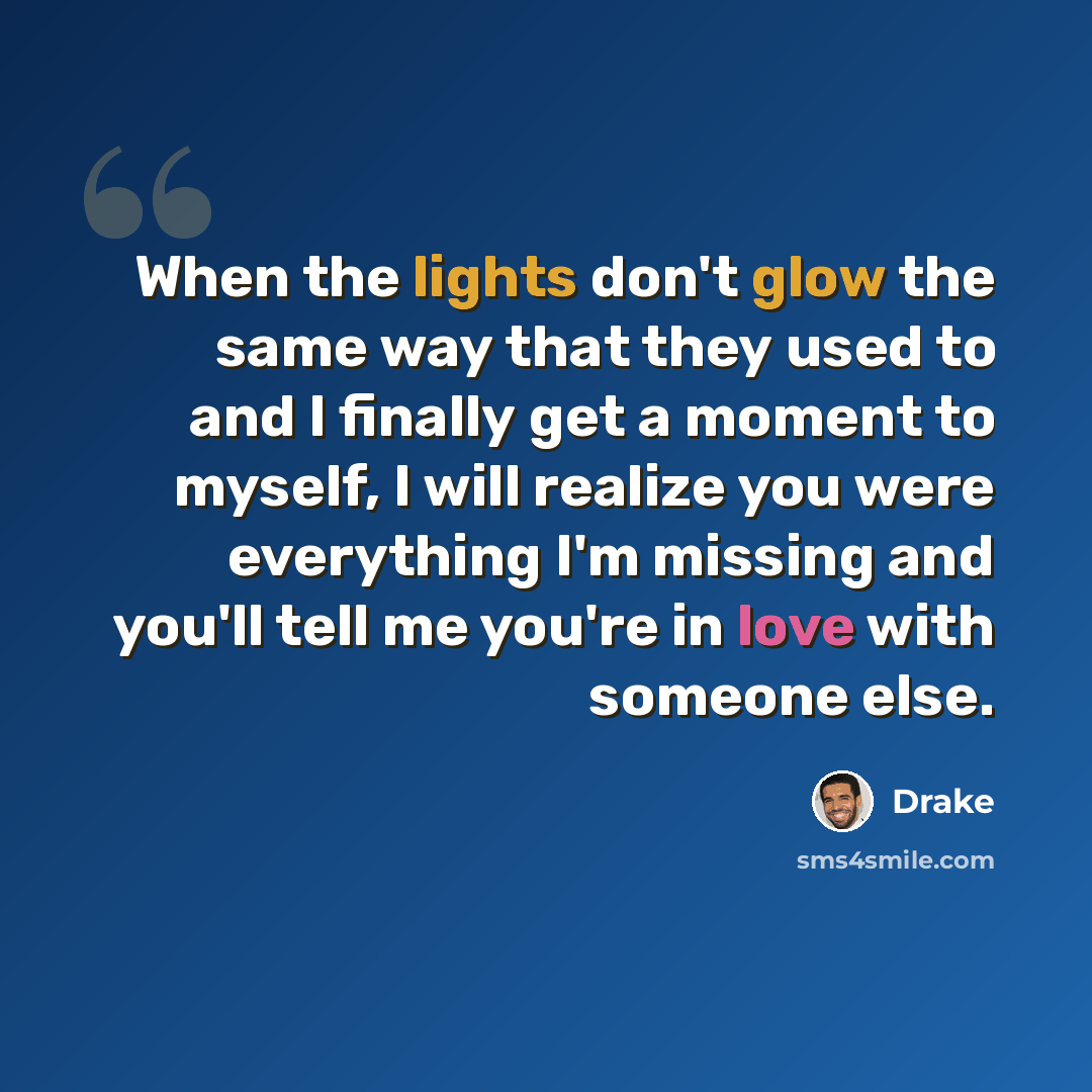 “When the lights don't glow the same way that they used to and I finally get a moment to myself, I will realize you were everything I'm missing and you'll tell me you're in love with someone else.” quote by Drake