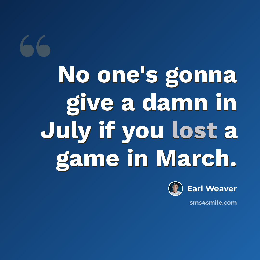 “No one's gonna give a damn in July if you lost a game in March.” quote by Earl Weaver