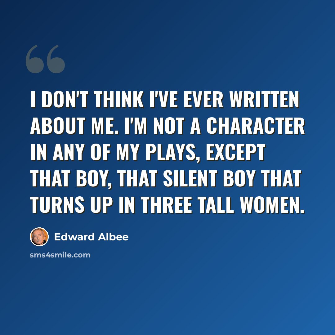 “I don't think I've ever written about me. I'm not a character in any of my plays, except that boy, that silent boy that turns up in Three Tall Women.” quote by Edward Albee