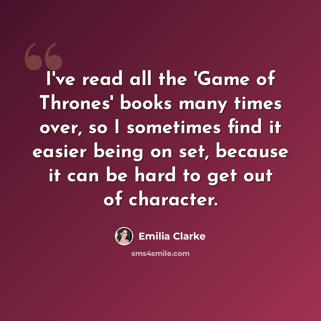“I've read all the 'Game of Thrones' books many times over, so I sometimes find it easier being on set, because it can be hard to get out of character.” quote by Emilia Clarke