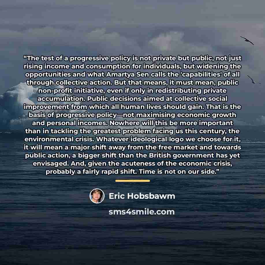 “The test of a progressive policy is not private but public, not just rising income and consumption for individuals, but widening the opportunities and what Amartya Sen calls the 'capabilities' of all through collective action. But that means, it must mean, public non-profit initiative, even if…” quote by Eric Hobsbawm