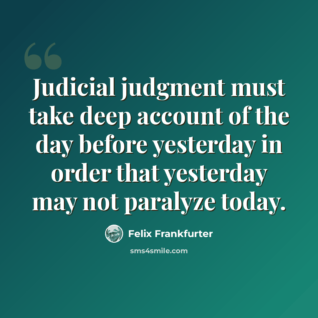 “Judicial judgment must take deep account of the day before yesterday in order that yesterday may not paralyze today.” quote by Felix Frankfurter