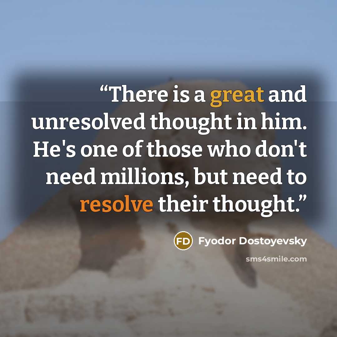 “There is a great and unresolved thought in him. He's one of those who don't need millions, but need to resolve their thought.” quote by Fyodor Dostoyevsky