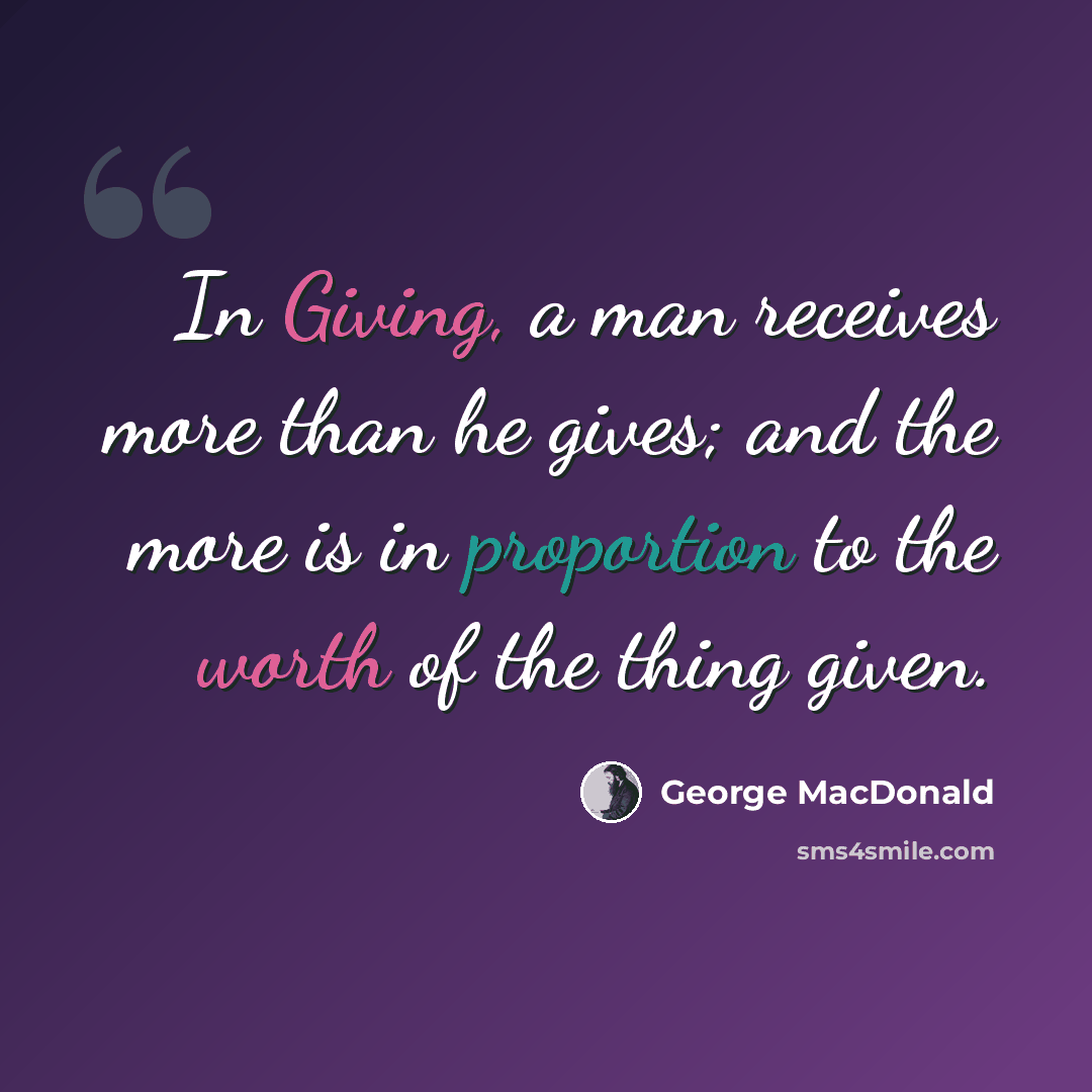 “In Giving, a man receives more than he gives; and the more is in proportion to the worth of the thing given.” quote by George MacDonald