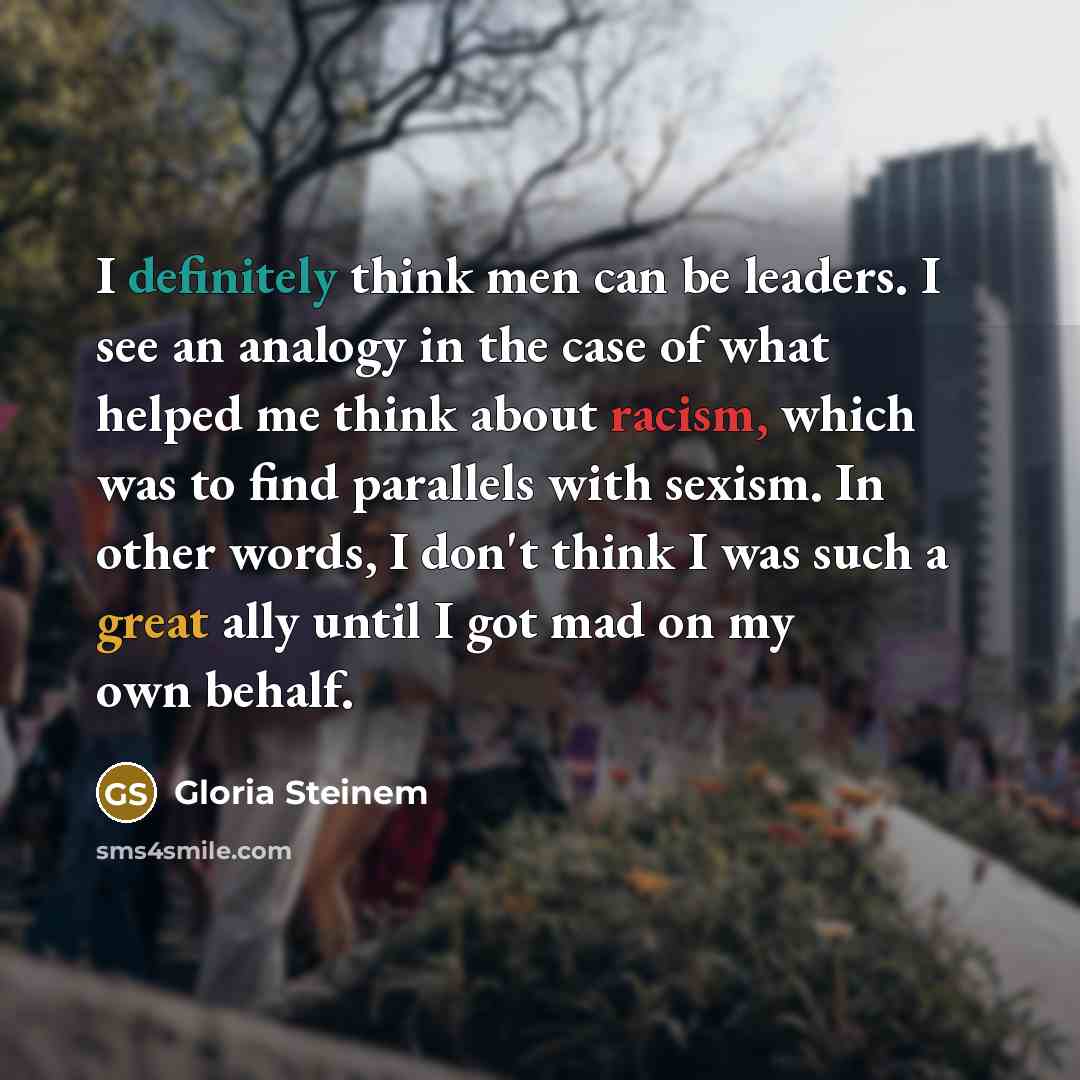 “I definitely think men can be leaders. I see an analogy in the case of what helped me think about racism, which was to find parallels with sexism. In other words, I don't think I was such a great ally until I got mad on my own behalf.” quote by Gloria Steinem