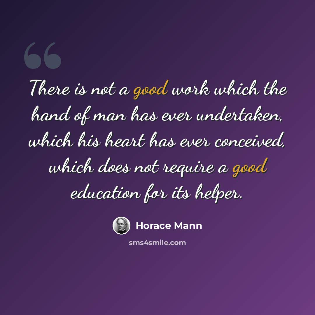“There is not a good work which the hand of man has ever undertaken, which his heart has ever conceived, which does not require a good education for its helper.” quote by Horace Mann