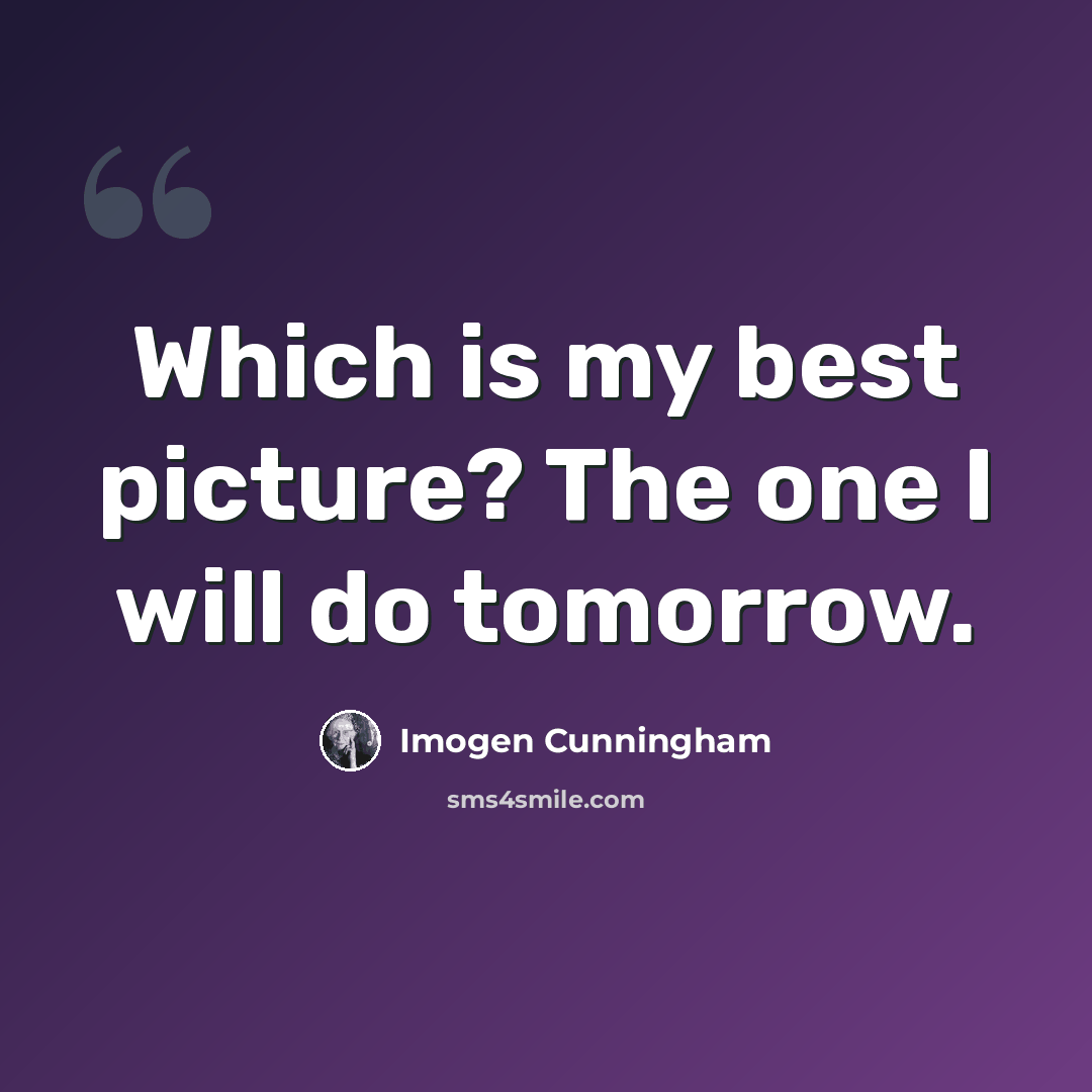 “Which is my best picture? The one I will do tomorrow.” quote by Imogen Cunningham