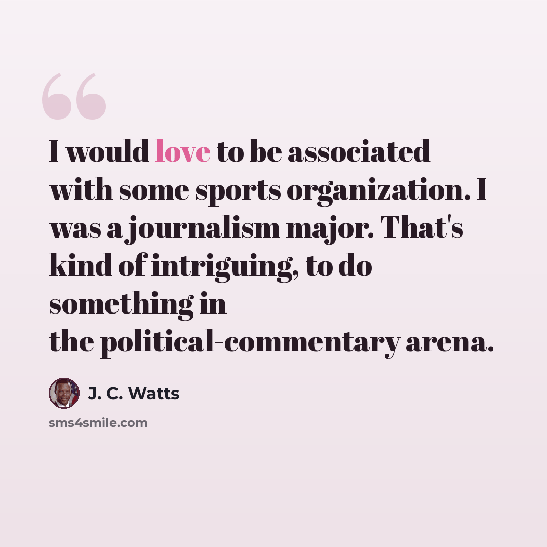 “I would love to be associated with some sports organization. I was a journalism major. That's kind of intriguing, to do something in the political-commentary arena.” quote by J. C. Watts