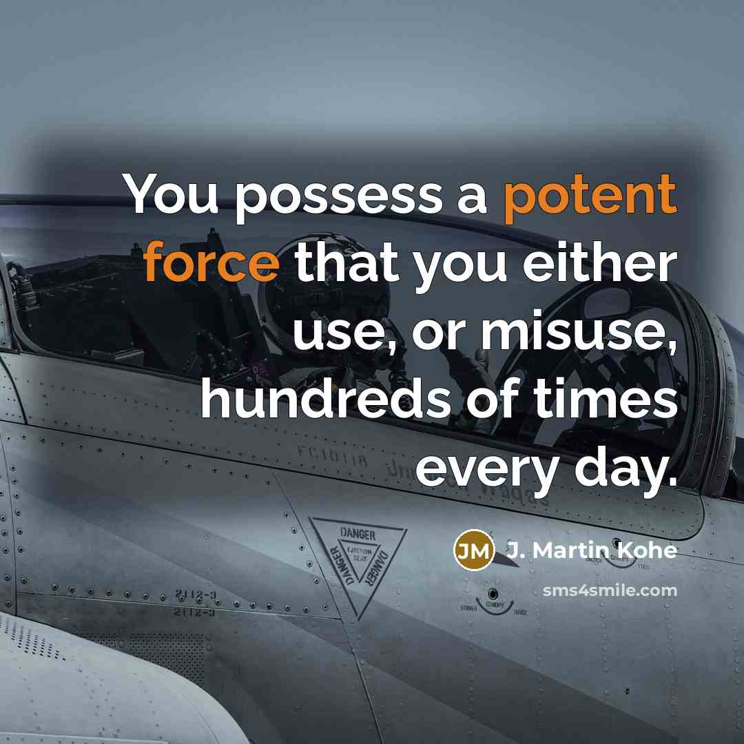 “You possess a potent force that you either use, or misuse, hundreds of times every day.” quote by J. Martin Kohe