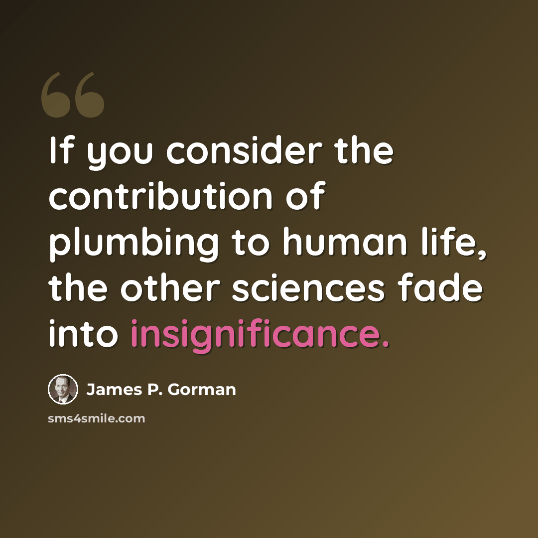 “If you consider the contribution of plumbing to human life, the other sciences fade into insignificance.” quote by James P. Gorman
