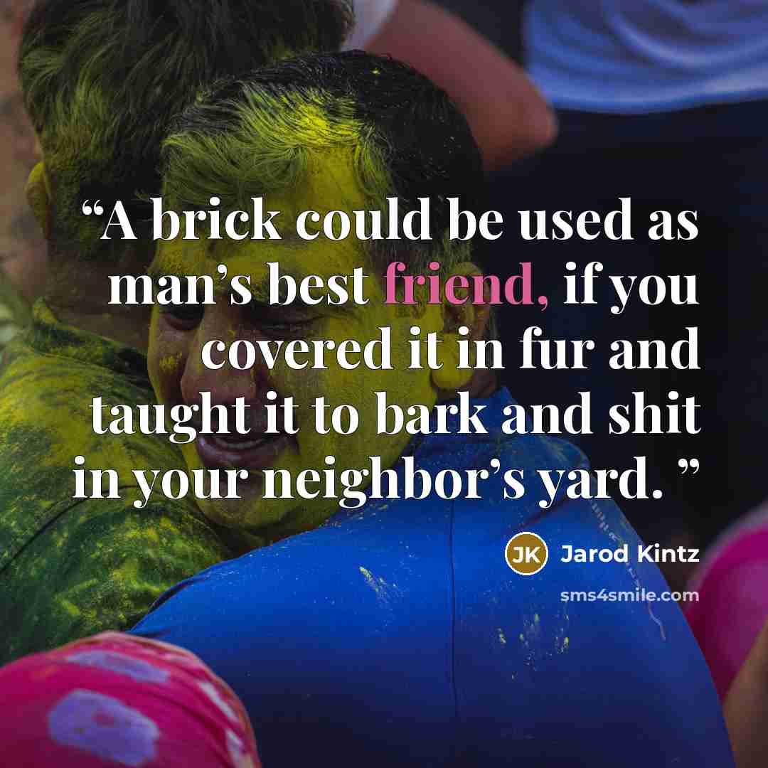 “A brick could be used as man’s best friend, if you covered it in fur and taught it to bark and shit in your neighbor’s yard.” quote by Jarod Kintz