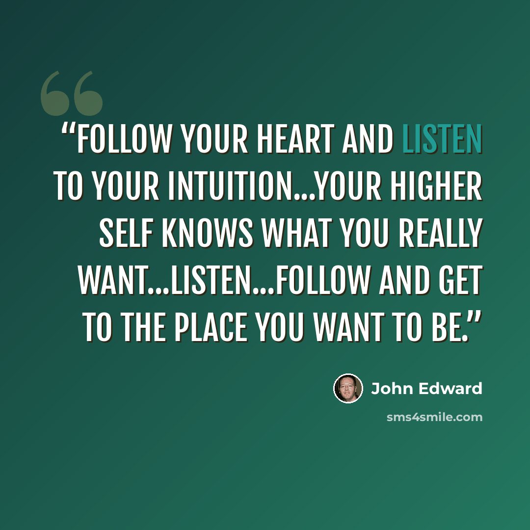 “Follow your heart and listen to your intuition...your higher self knows what you really want...listen...follow and get to the place you want to be.” quote by John Edward