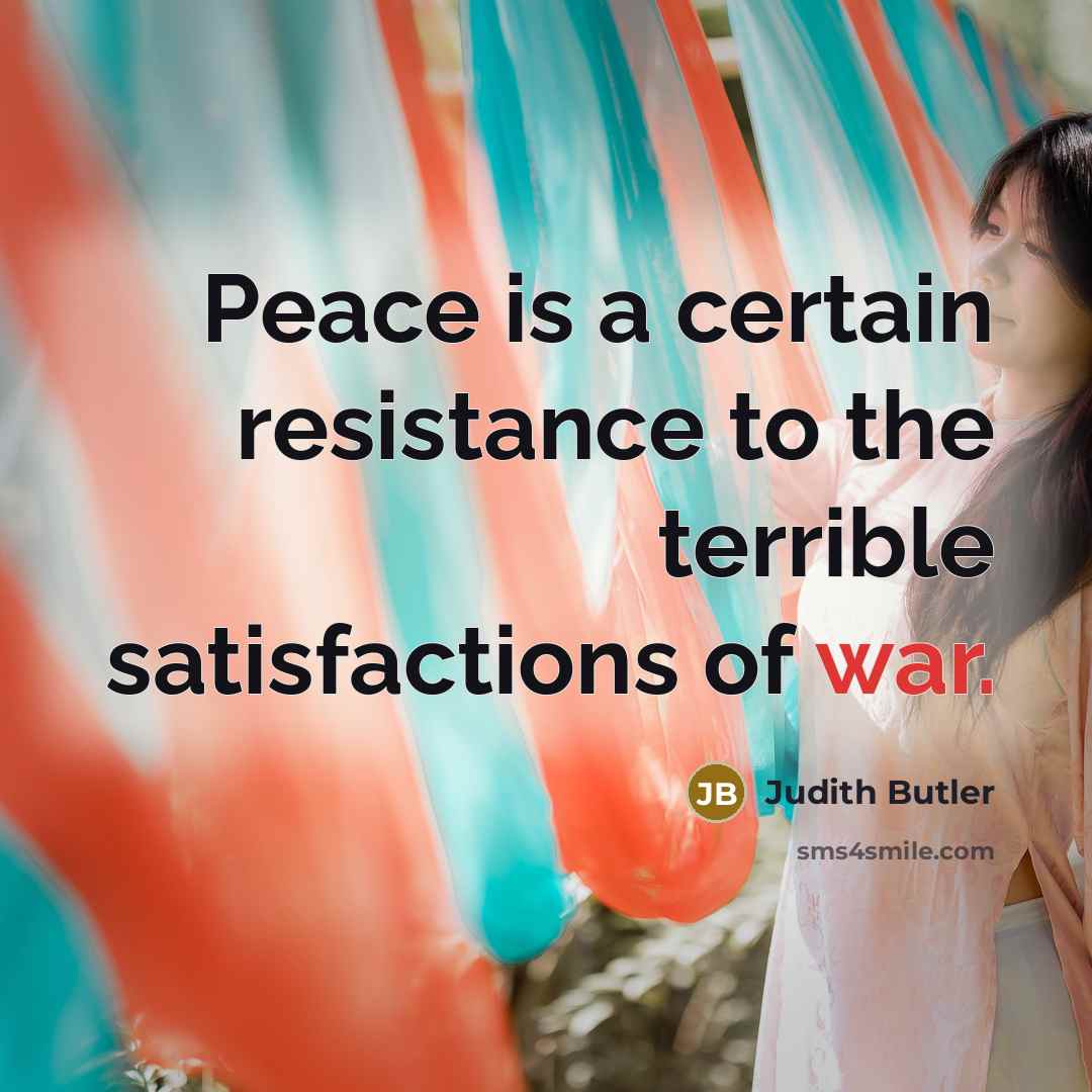 “Peace is a certain resistance to the terrible satisfactions of war.” quote by Judith Butler