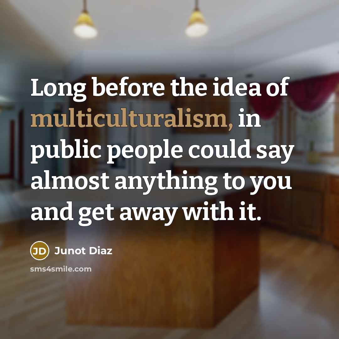 “Long before the idea of multiculturalism, in public people could say almost anything to you and get away with it.” quote by Junot Diaz