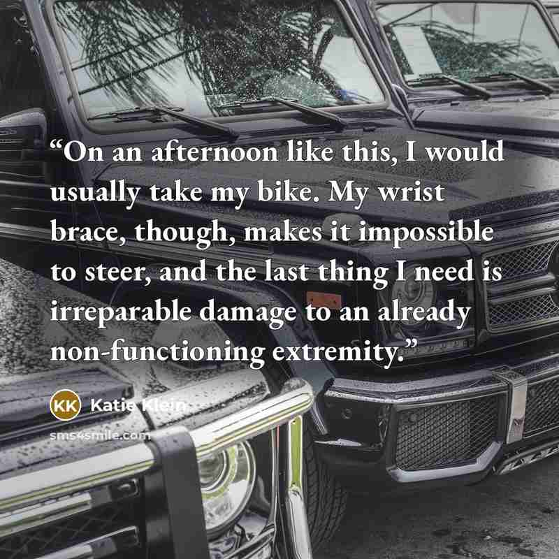 “On an afternoon like this, I would usually take my bike. My wrist brace, though, makes it impossible to steer, and the last thing I need is irreparable damage to an already non-functioning extremity.” quote by Katie Klein