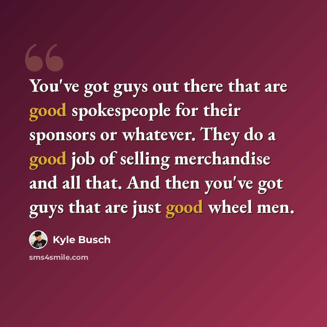 “You've got guys out there that are good spokespeople for their sponsors or whatever. They do a good job of selling merchandise and all that. And then you've got guys that are just good wheel men.” quote by Kyle Busch