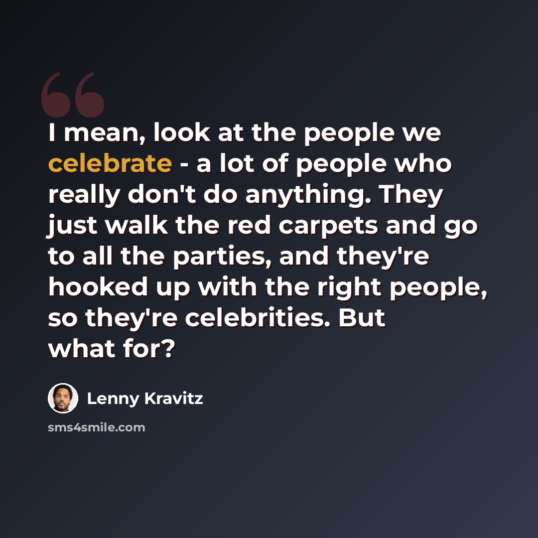 “I mean, look at the people we celebrate - a lot of people who really don't do anything. They just walk the red carpets and go to all the parties, and they're hooked up with the right people, so they're celebrities. But what for?” quote by Lenny Kravitz