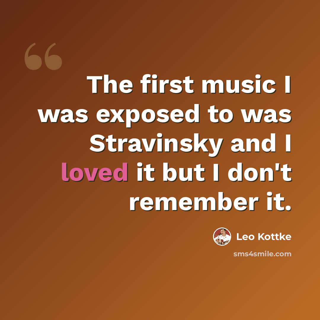“The first music I was exposed to was Stravinsky and I loved it but I don't remember it.” quote by Leo Kottke