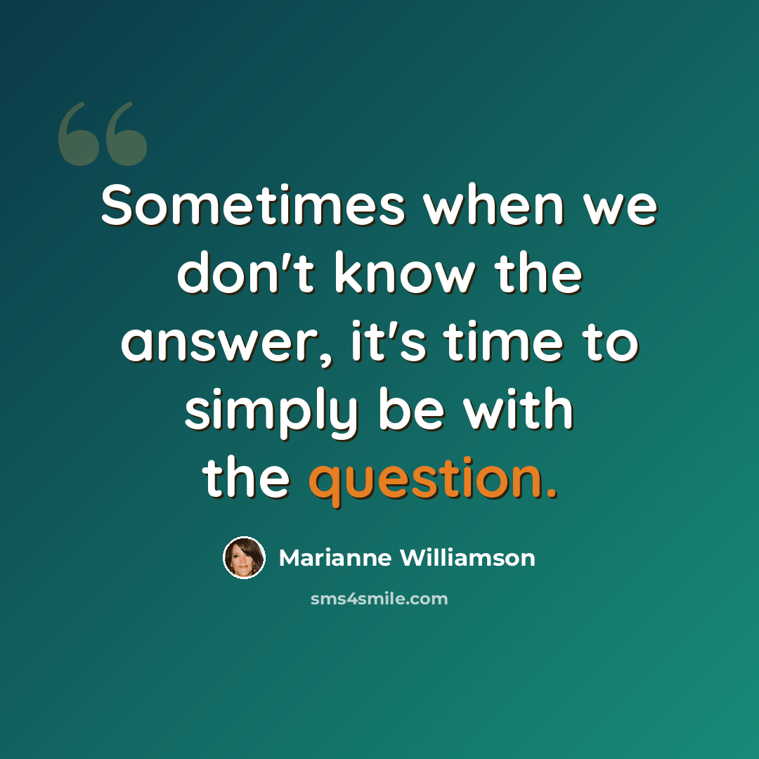 “Sometimes when we don't know the answer, it's time to simply be with the question.” quote by Marianne Williamson