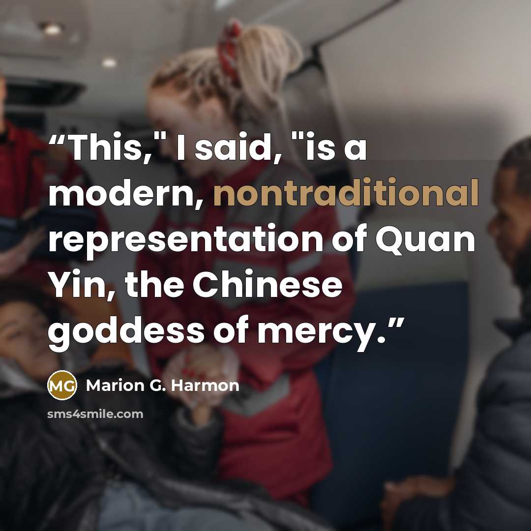 “This," I said, "is a modern, nontraditional representation of Quan Yin, the Chinese goddess of mercy.” quote by Marion G. Harmon