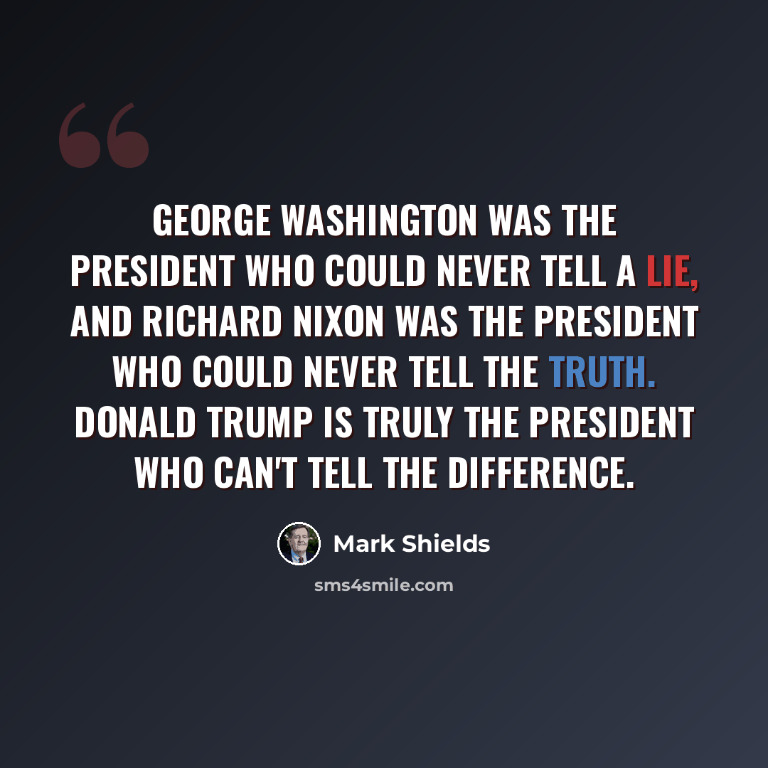 “George Washington was the president who could never tell a lie, and Richard Nixon was the president who could never tell the truth. Donald Trump is truly the president who can't tell the difference.” quote by Mark Shields