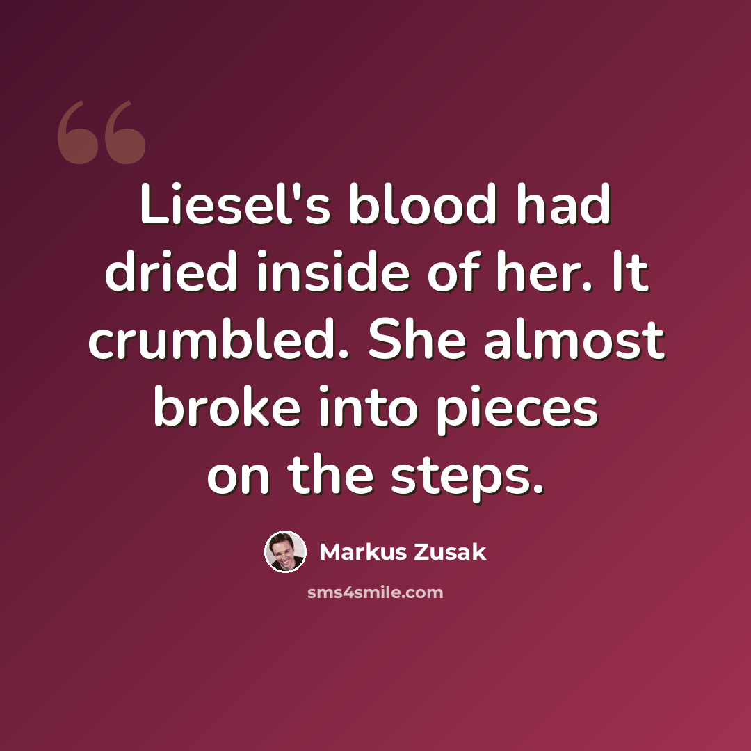 “Liesel's blood had dried inside of her. It crumbled. She almost broke into pieces on the steps.” quote by Markus Zusak
