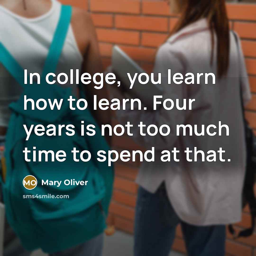 “In college, you learn how to learn. Four years is not too much time to spend at that.” quote by Mary Oliver