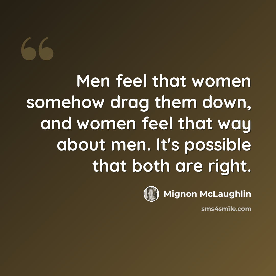 “Men feel that women somehow drag them down, and women feel that way about men. It's possible that both are right.” quote by Mignon McLaughlin
