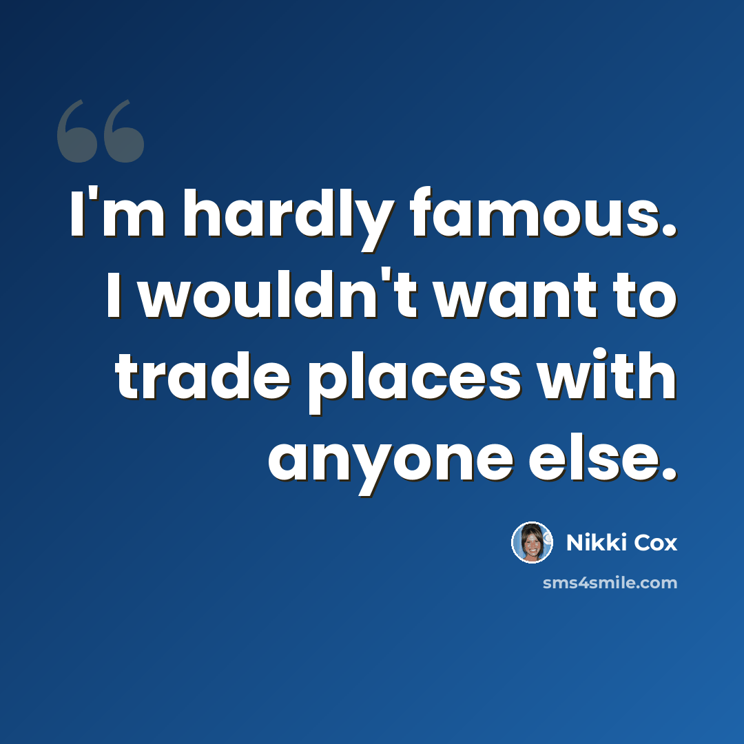 “I'm hardly famous. I wouldn't want to trade places with anyone else.” quote by Nikki Cox