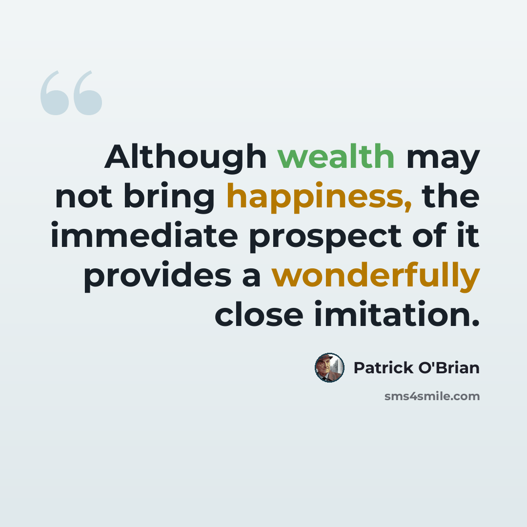 “Although wealth may not bring happiness, the immediate prospect of it provides a wonderfully close imitation.” quote by Patrick O'Brian