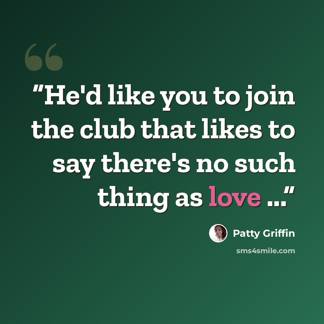 “He'd like you to join the club that likes to say there's no such thing as love ...” quote by Patty Griffin