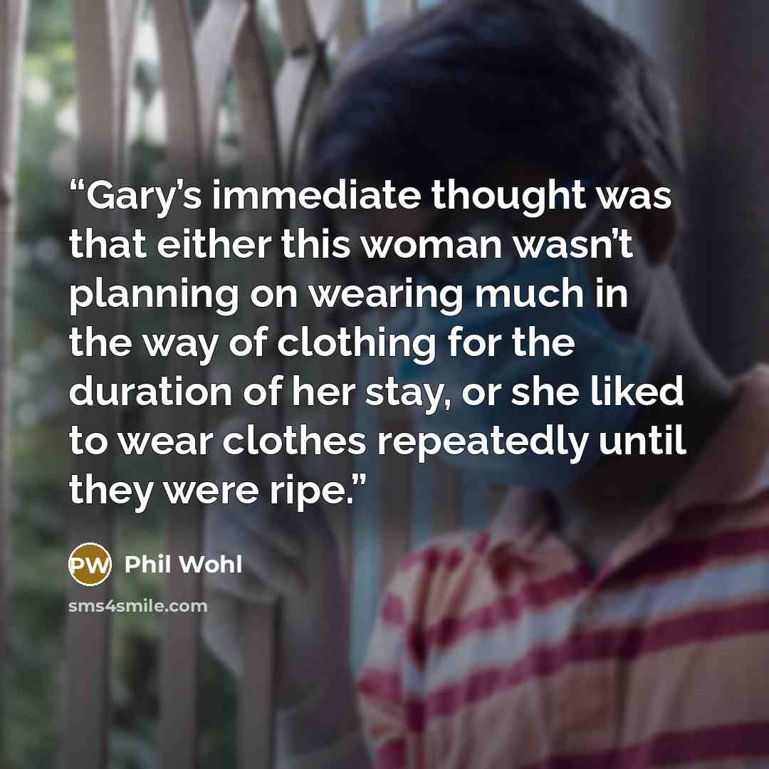 “Gary’s immediate thought was that either this woman wasn’t planning on wearing much in the way of clothing for the duration of her stay, or she liked to wear clothes repeatedly until they were ripe.” quote by Phil Wohl