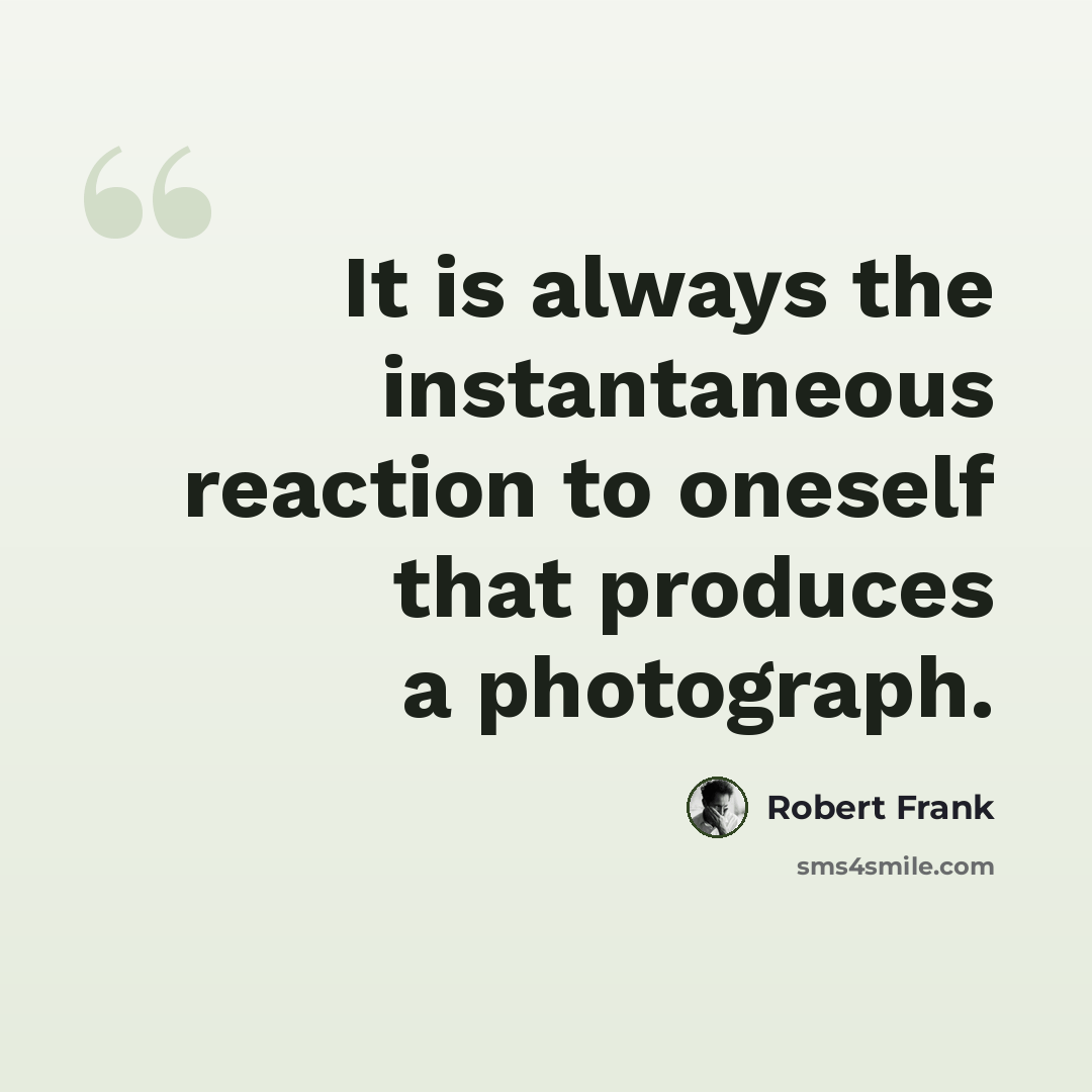 “It is always the instantaneous reaction to oneself that produces a photograph.” quote by Robert Frank