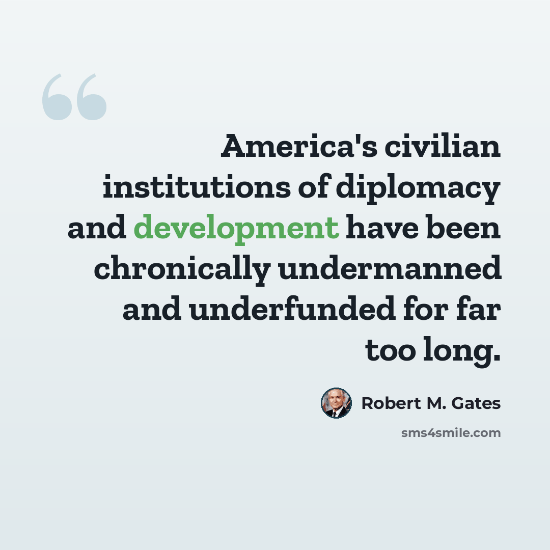 “America's civilian institutions of diplomacy and development have been chronically undermanned and underfunded for far too long.” quote by Robert M. Gates
