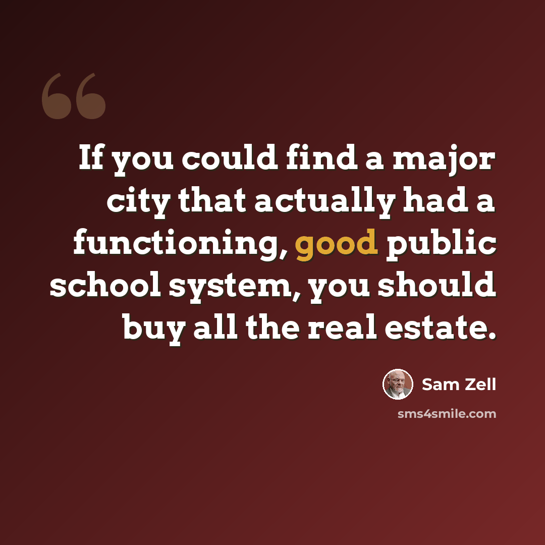 “If you could find a major city that actually had a functioning, good public school system, you should buy all the real estate.” quote by Sam Zell