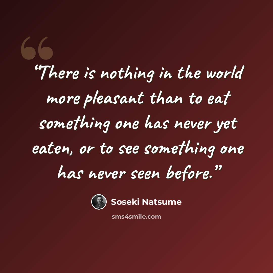 “There is nothing in the world more pleasant than to eat something one has never yet eaten, or to see something one has never seen before.” quote by Sōseki Natsume