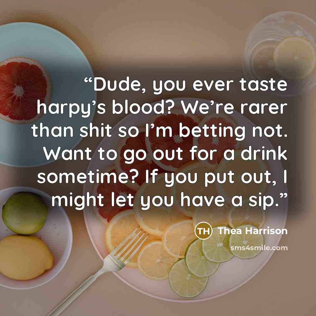 “Dude, you ever taste harpy’s blood? We’re rarer than shit so I’m betting not. Want to go out for a drink sometime? If you put out, I might let you have a sip.” quote by Thea Harrison