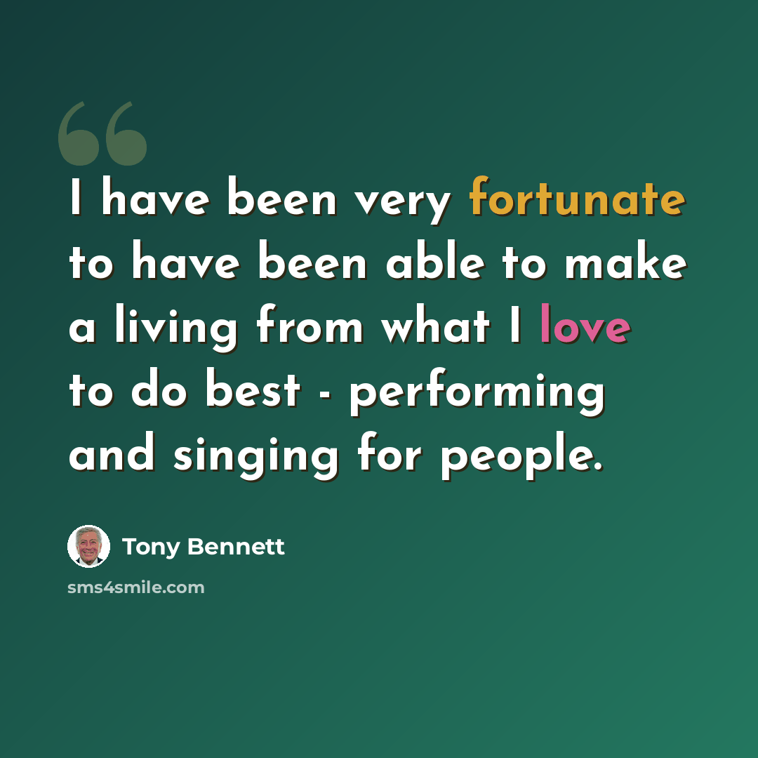 “I have been very fortunate to have been able to make a living from what I love to do best - performing and singing for people.” quote by Tony Bennett