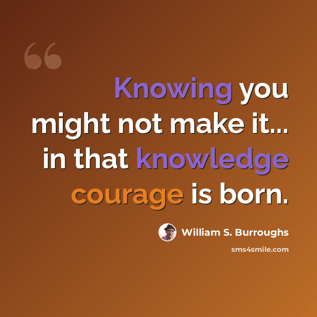 “Knowing you might not make it... in that knowledge courage is born.” quote by William S. Burroughs