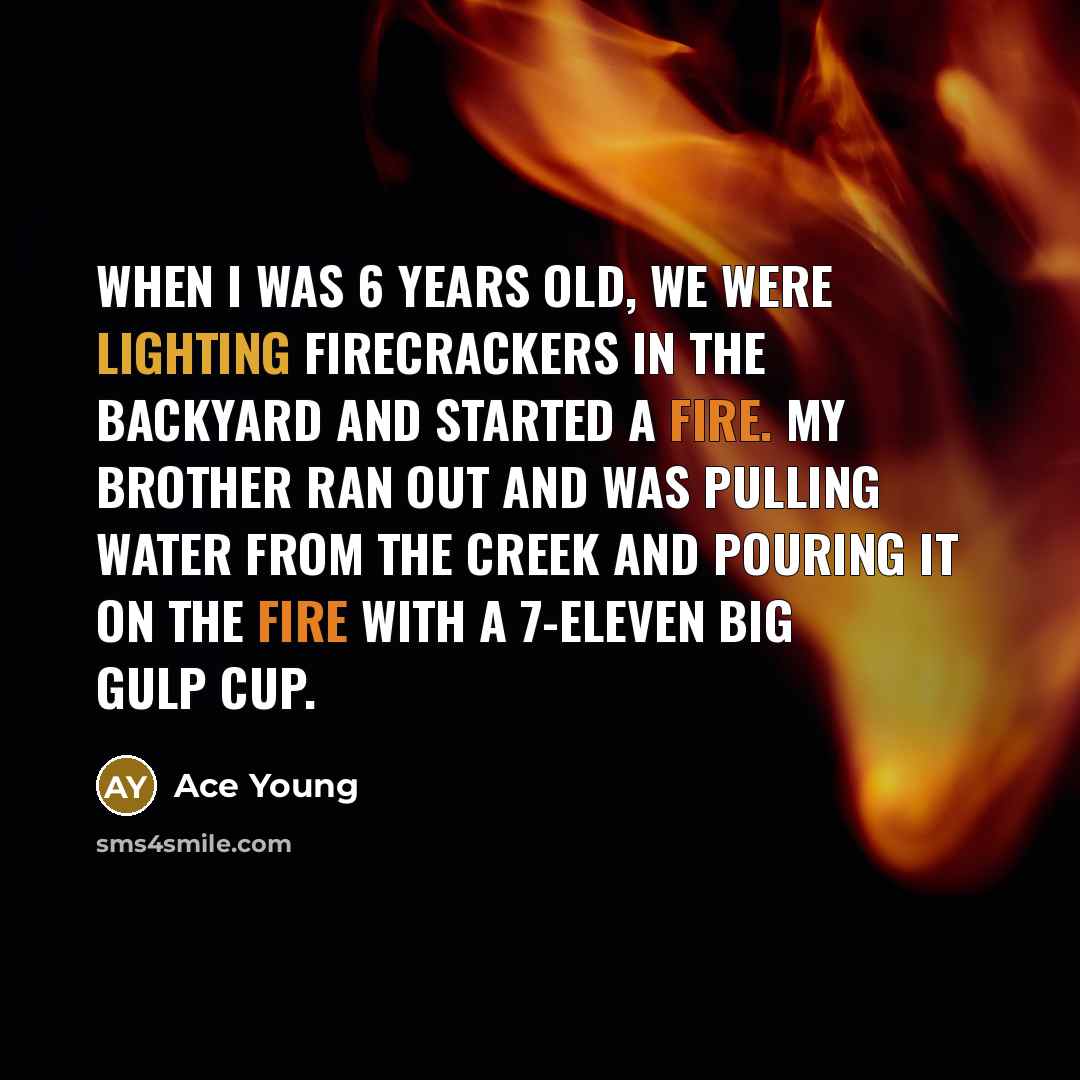 “When I was 6 years old, we were lighting firecrackers in the backyard and started a fire. My brother ran out and was pulling water from the creek and pouring it on the fire with a 7-Eleven Big Gulp cup.” quote by Ace Young