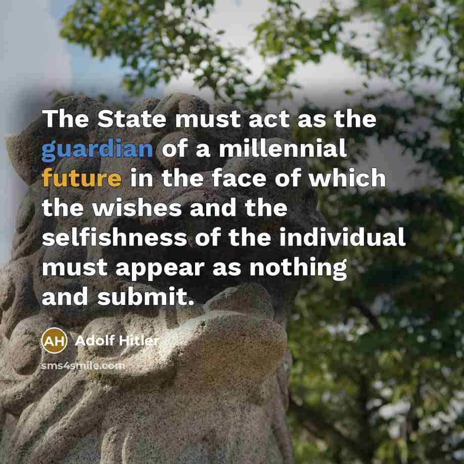 “The State must act as the guardian of a millennial future in the face of which the wishes and the selfishness of the individual must appear as nothing and submit.” quote by Adolf Hitler