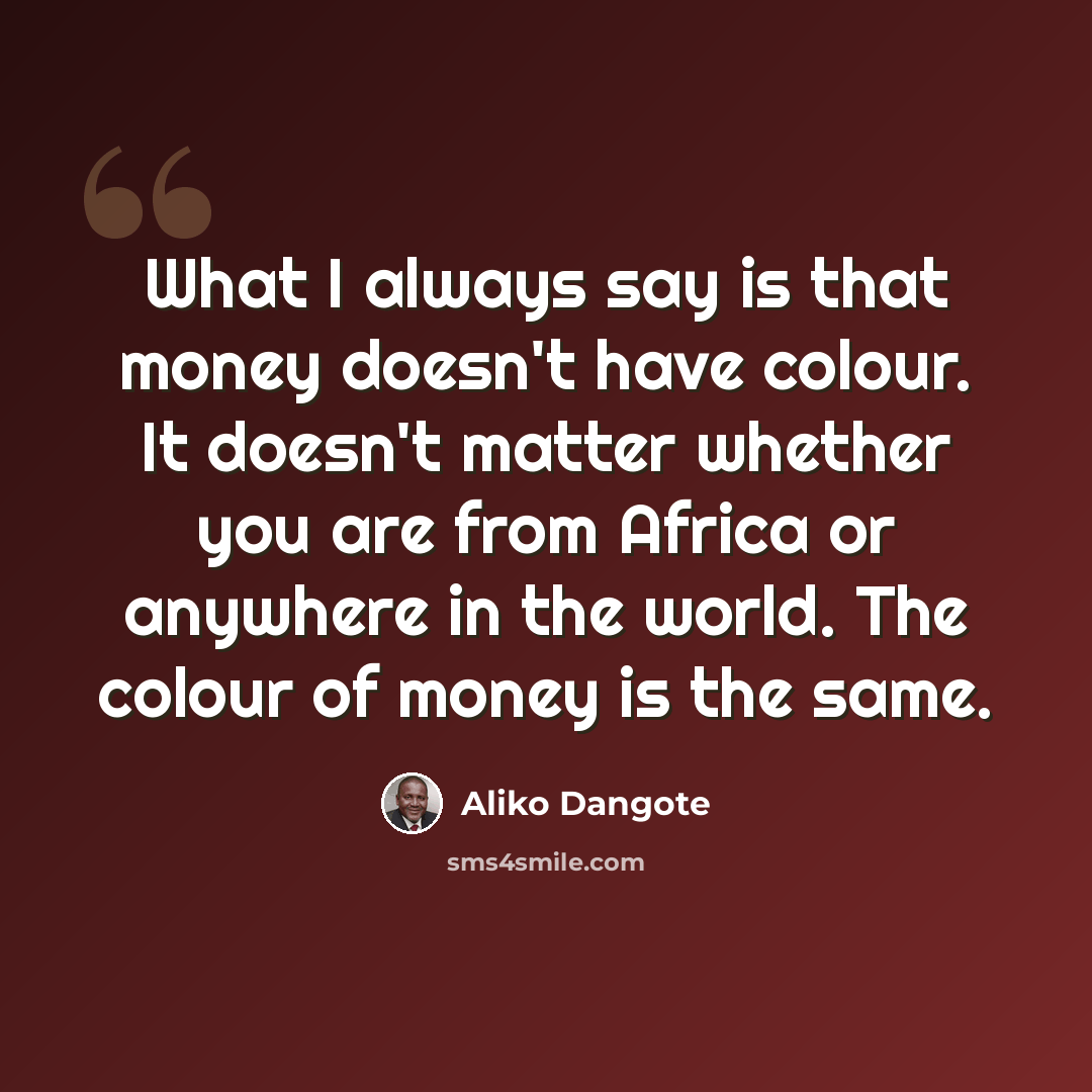 “What I always say is that money doesn't have colour. It doesn't matter whether you are from Africa or anywhere in the world. The colour of money is the same.” quote by Aliko Dangote
