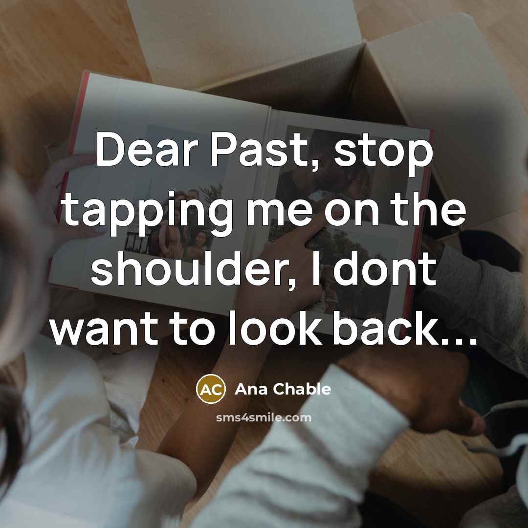 “Dear Past, stop tapping me on the shoulder, I dont want to look back...” quote by Ana Chable