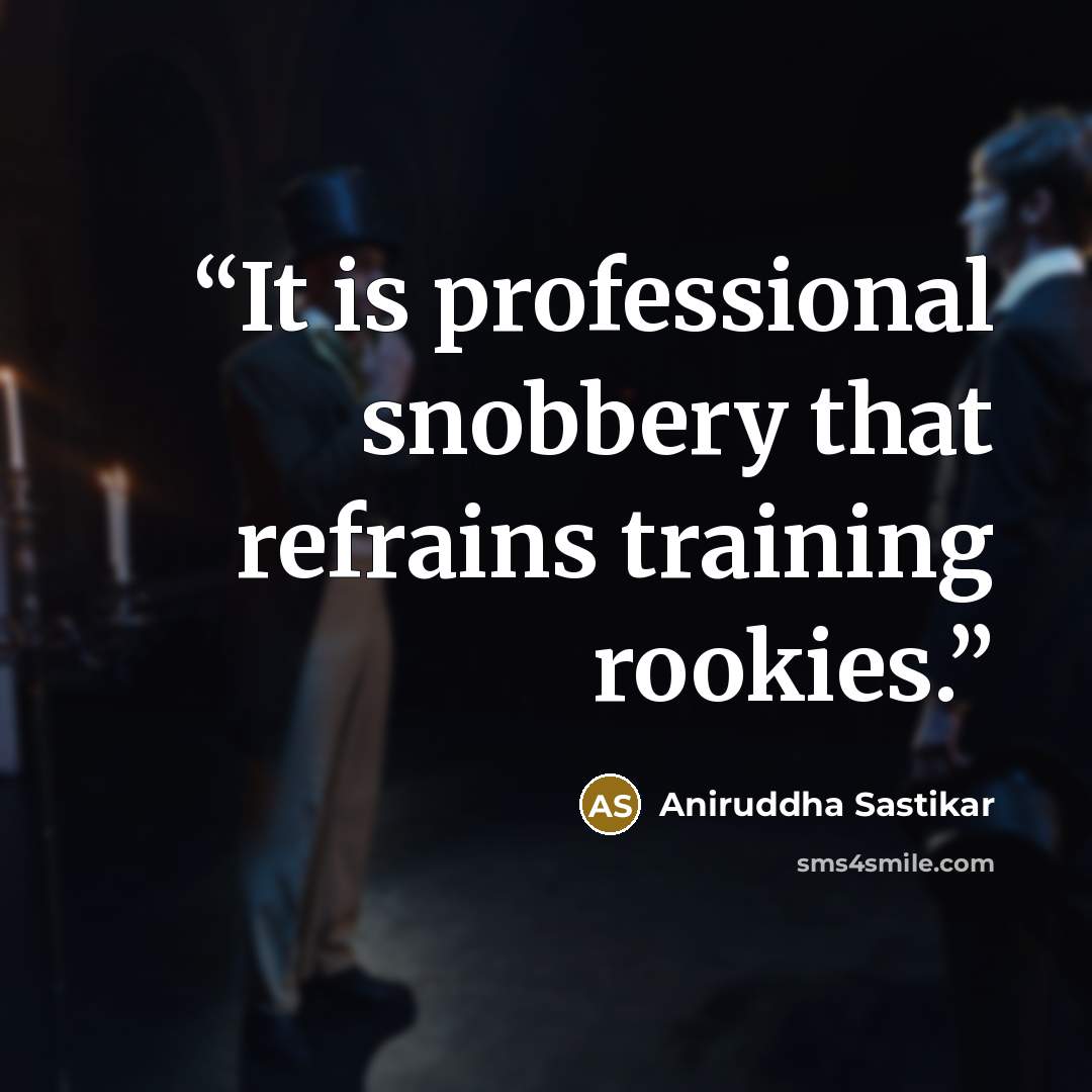 “It is professional snobbery that refrains training rookies.” quote by Aniruddha Sastikar